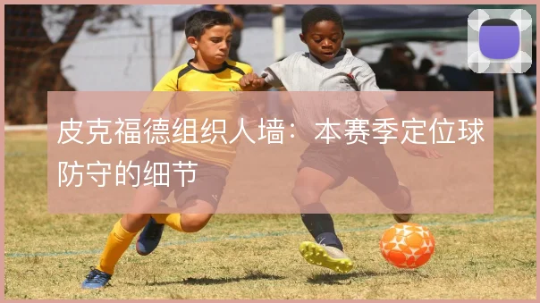 皮克福德组织人墙:本赛季定位球防守的细节