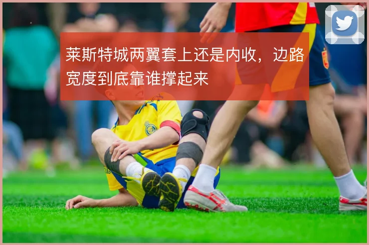 莱斯特城两翼套上还是内收,边路宽度到底靠谁撑起来