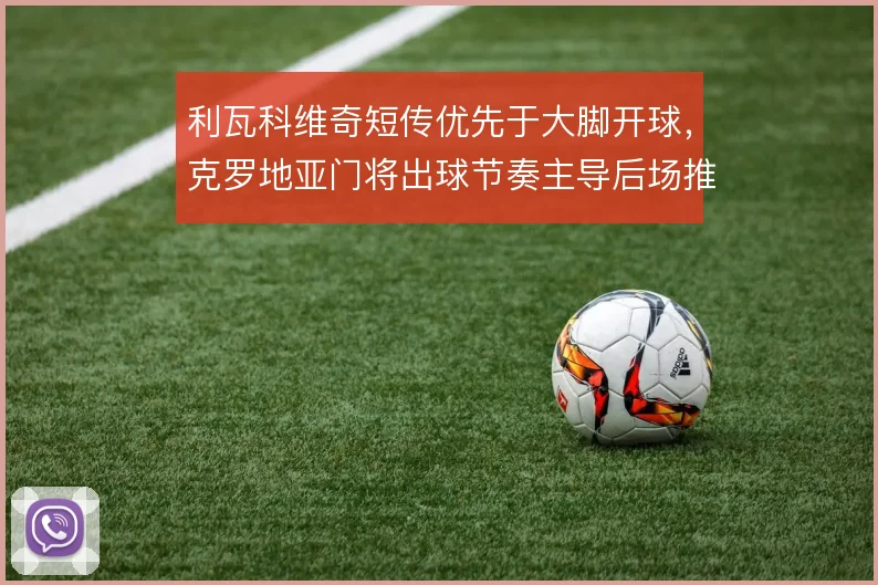 利瓦科维奇短传优先于大脚开球,克罗地亚门将出球节奏主导后场推进节奏