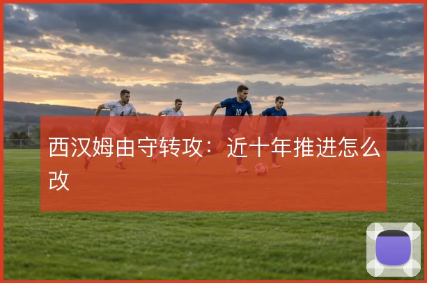 西汉姆由守转攻：近十年推进怎么改