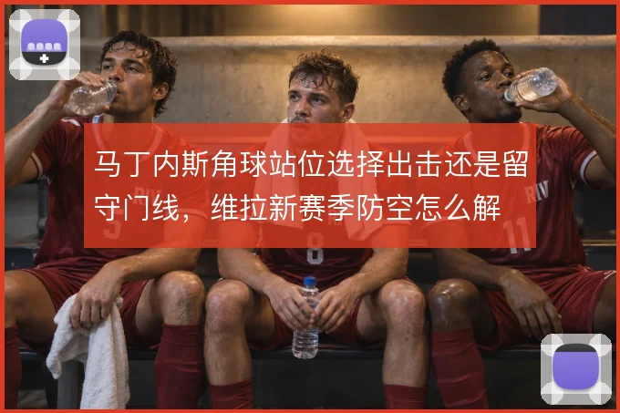 马丁内斯角球站位选择出击还是留守门线，维拉新赛季防空怎么解