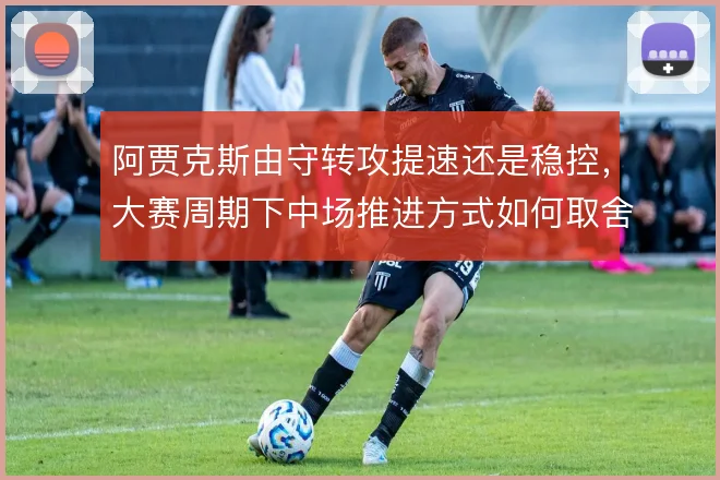 阿贾克斯由守转攻提速还是稳控，大赛周期下中场推进方式如何取舍