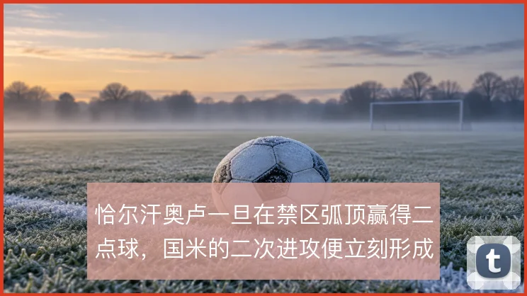 恰尔汗奥卢一旦在禁区弧顶赢得二点球,国米的二次进攻便立刻形成射门