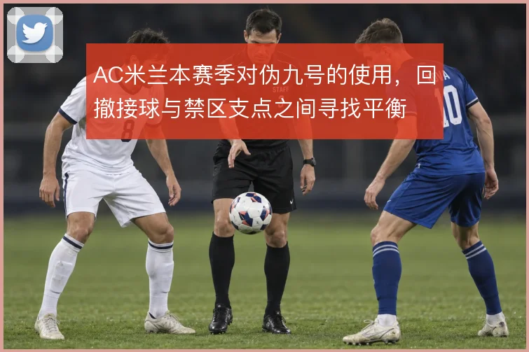 AC米兰本赛季对伪九号的使用，回撤接球与禁区支点之间寻找平衡