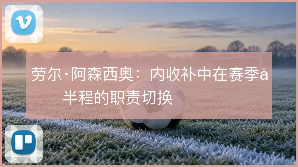 劳尔·阿森西奥：内收补中在赛季后半程的职责切换