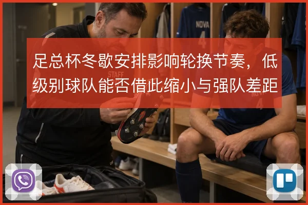 足总杯冬歇安排影响轮换节奏,低级别球队能否借此缩小与强队差距