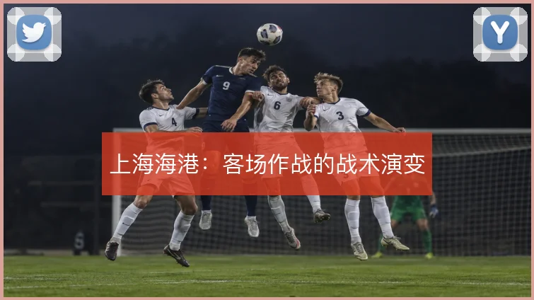 上海海港：客场作战的战术演变