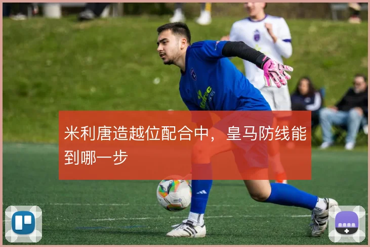 米利唐造越位配合中,皇马防线能到哪一步
