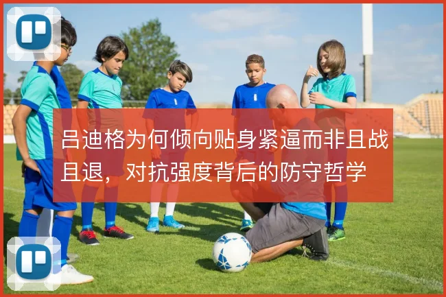 吕迪格为何倾向贴身紧逼而非且战且退,对抗强度背后的防守哲学