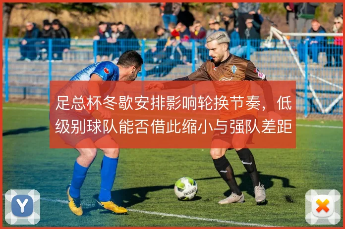 足总杯冬歇安排影响轮换节奏，低级别球队能否借此缩小与强队差距