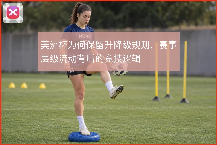 美洲杯为何保留升降级规则,赛事层级流动背后的竞技逻辑