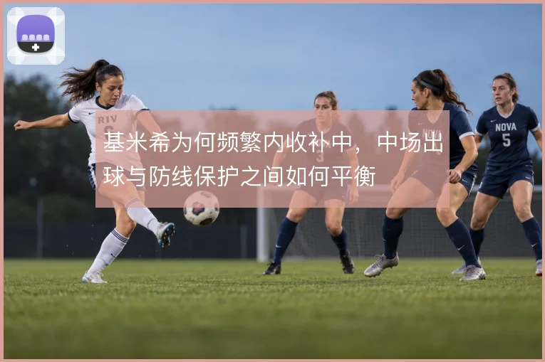 基米希为何频繁内收补中,中场出球与防线保护之间如何平衡