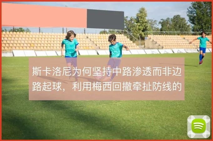 斯卡洛尼为何坚持中路渗透而非边路起球，利用梅西回撤牵扯防线的解法