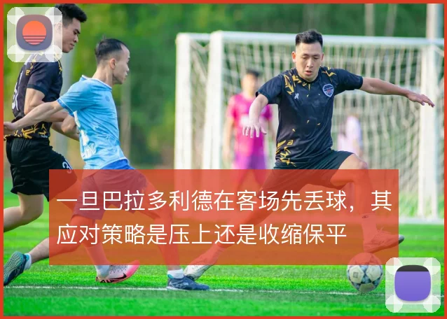 一旦巴拉多利德在客场先丢球,其应对策略是压上还是收缩保平