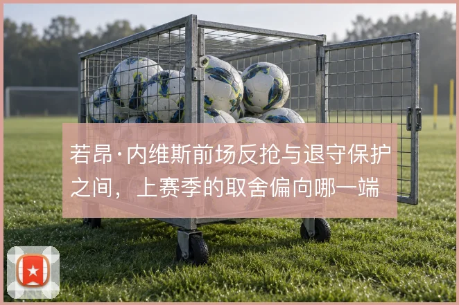 若昂·内维斯前场反抢与退守保护之间，上赛季的取舍偏向哪一端