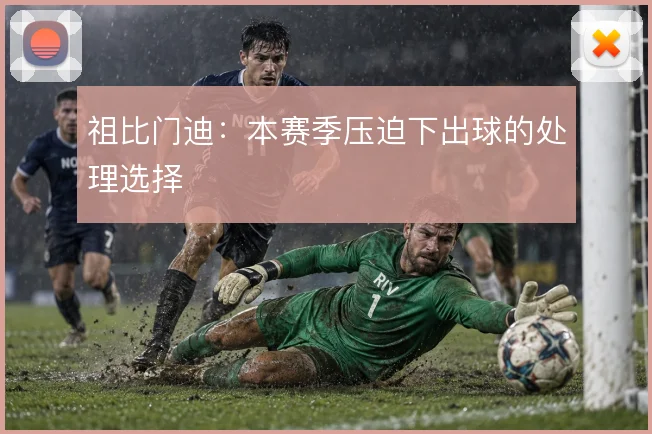 祖比门迪：本赛季压迫下出球的处理选择
