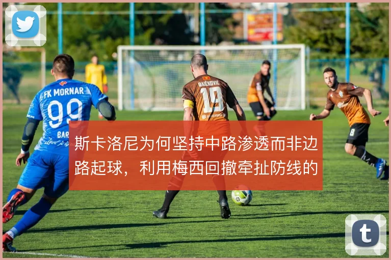 斯卡洛尼为何坚持中路渗透而非边路起球，利用梅西回撤牵扯防线的解法