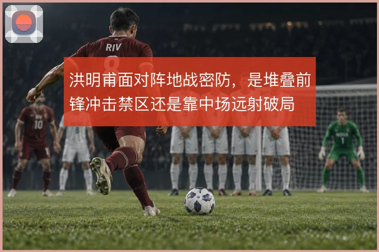 洪明甫面对阵地战密防,是堆叠前锋冲击禁区还是靠中场远射破局