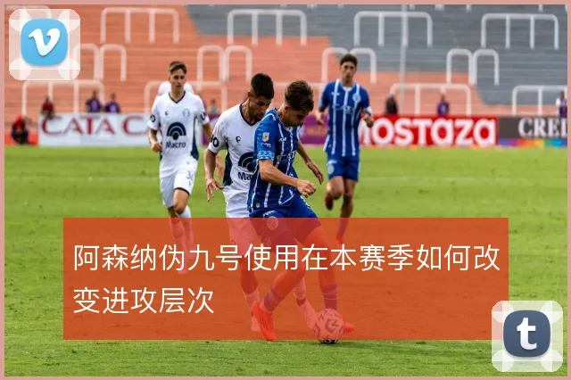 阿森纳伪九号使用在本赛季如何改变进攻层次