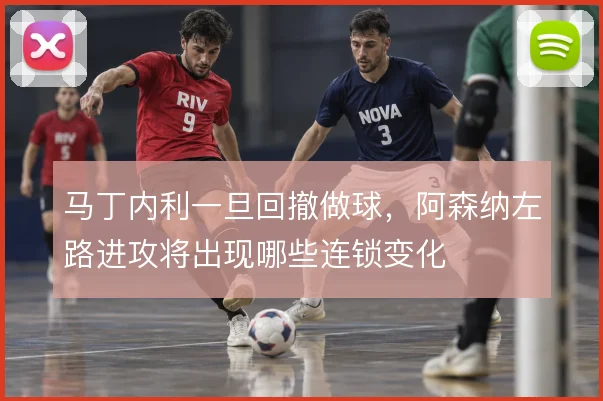 马丁内利一旦回撤做球，阿森纳左路进攻将出现哪些连锁变化