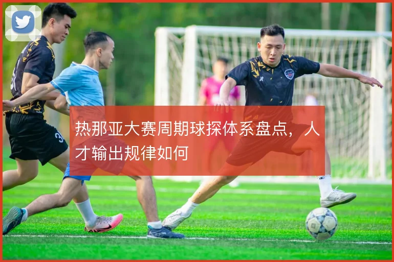 热那亚大赛周期球探体系盘点，人才输出规律如何