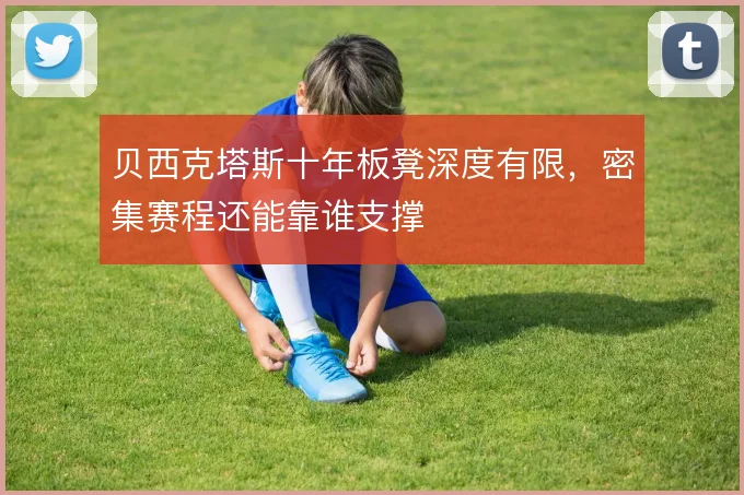 贝西克塔斯十年板凳深度有限,密集赛程还能靠谁支撑