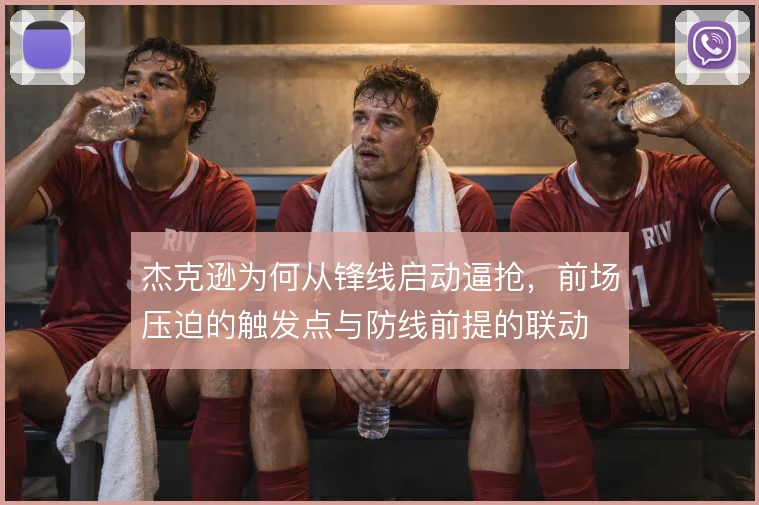 杰克逊为何从锋线启动逼抢，前场压迫的触发点与防线前提的联动