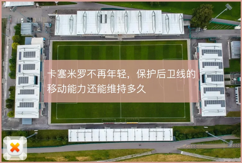 卡塞米罗不再年轻，保护后卫线的移动能力还能维持多久
