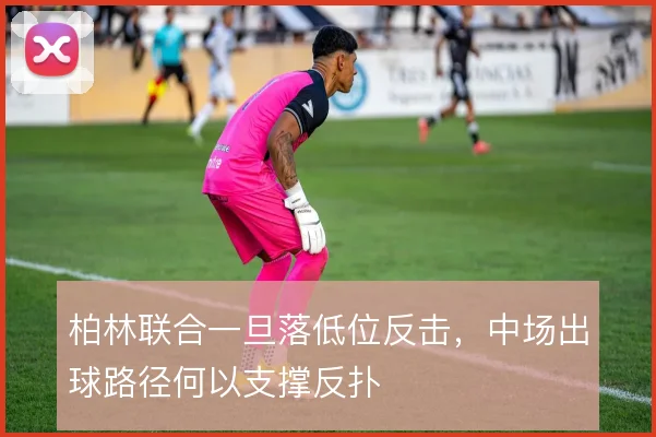 柏林联合一旦落低位反击,中场出球路径何以支撑反扑