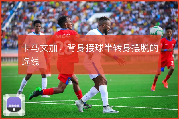 卡马文加：背身接球半转身摆脱的选线