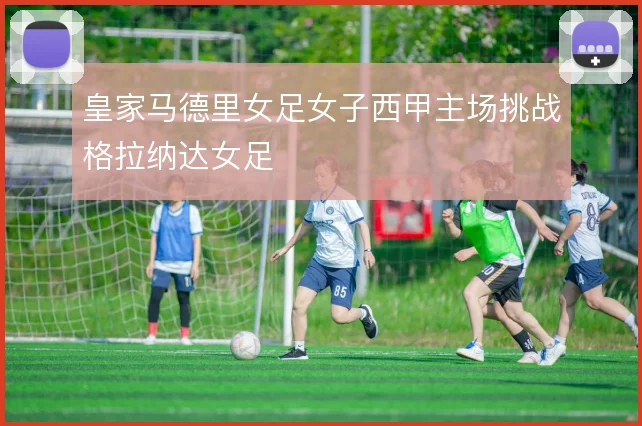 皇家马德里女足女子西甲主场挑战格拉纳达女足