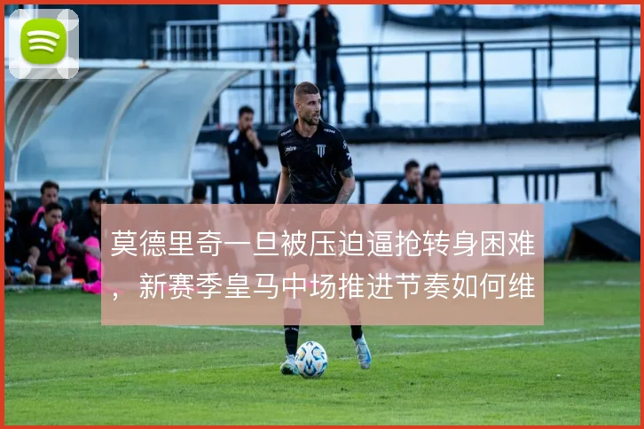 莫德里奇一旦被压迫逼抢转身困难，新赛季皇马中场推进节奏如何维持