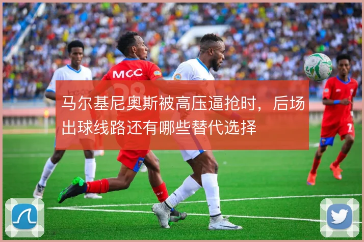 马尔基尼奥斯被高压逼抢时，后场出球线路还有哪些替代选择