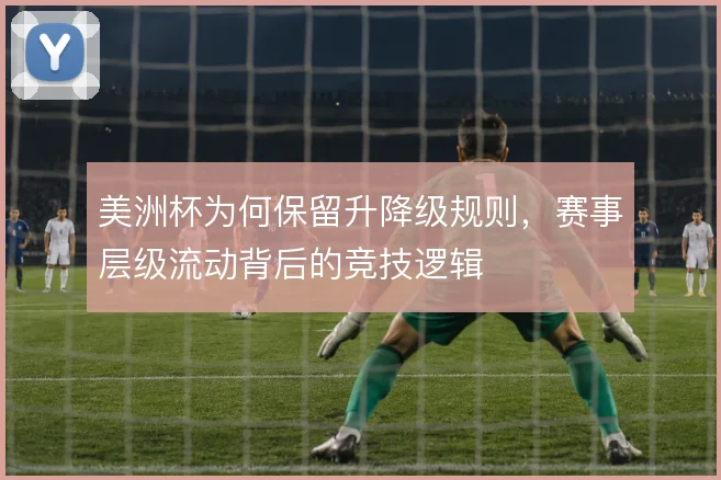 美洲杯为何保留升降级规则，赛事层级流动背后的竞技逻辑
