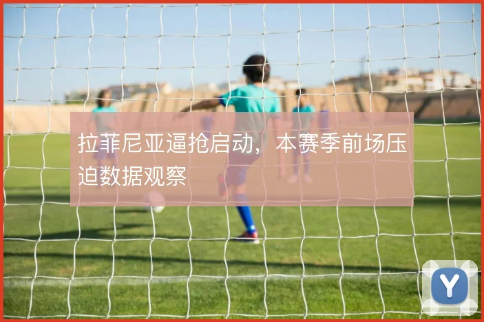 拉菲尼亚逼抢启动，本赛季前场压迫数据观察