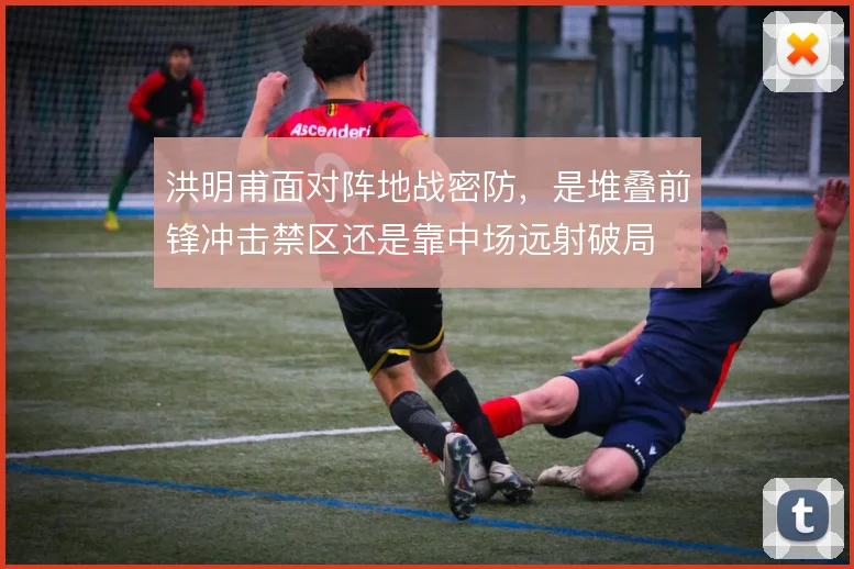 洪明甫面对阵地战密防，是堆叠前锋冲击禁区还是靠中场远射破局